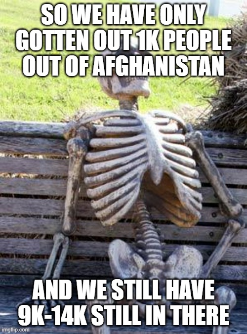 More than 90% of Americans are still in Afghanistan | SO WE HAVE ONLY GOTTEN OUT 1K PEOPLE OUT OF AFGHANISTAN; AND WE STILL HAVE 9K-14K STILL IN THERE | image tagged in memes,waiting skeleton,americans,afghanistan,taliban | made w/ Imgflip meme maker