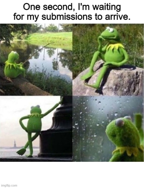 Still waiting... |  One second, I'm waiting for my submissions to arrive. | image tagged in blank kermit waiting,submissions,minutes feel like hours,still waiting | made w/ Imgflip meme maker