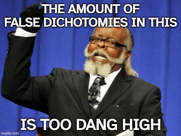 False Dichotomy | THE AMOUNT OF FALSE DICHOTOMIES IN THIS; IS TOO DANG HIGH | image tagged in memes,too damn high,debate,logic fallacy,logic | made w/ Imgflip meme maker