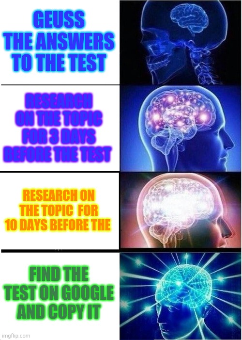 Do not follow this advise | GEUSS THE ANSWERS TO THE TEST; RESEARCH ON THE TOPIC FOR 3 DAYS BEFORE THE TEST; RESEARCH ON THE TOPIC  FOR 10 DAYS BEFORE THE; FIND THE TEST ON GOOGLE AND COPY IT | image tagged in memes,expanding brain | made w/ Imgflip meme maker