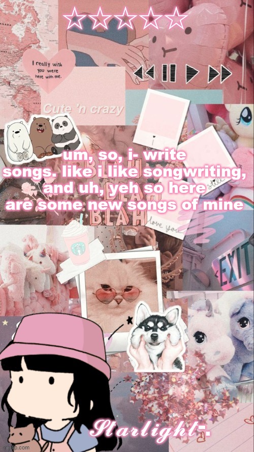 https://imgflip.com/i/5lrvob | um, so, i- write songs. like i like songwriting, and uh, yeh so here are some new songs of mine | image tagged in starlight- template | made w/ Imgflip meme maker
