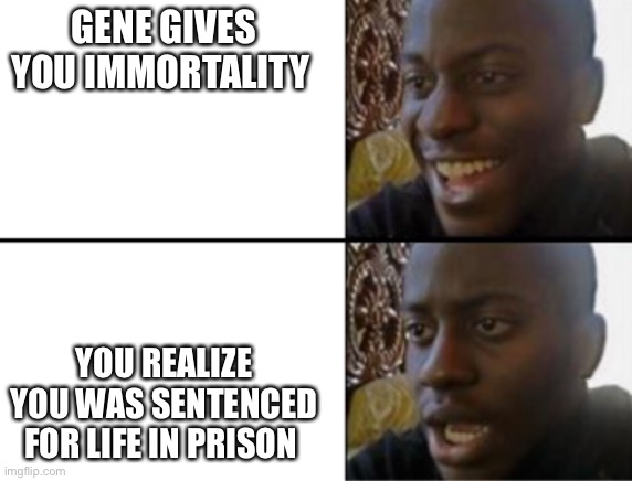 Oh yeah! Oh no... | GENE GIVES YOU IMMORTALITY; YOU REALIZE YOU WAS SENTENCED FOR LIFE IN PRISON | image tagged in oh yeah oh no | made w/ Imgflip meme maker