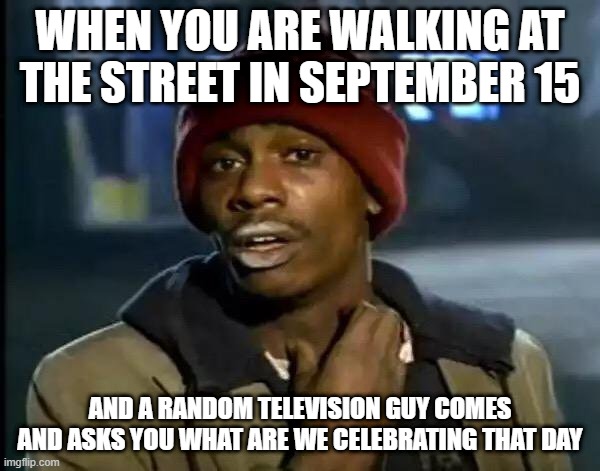 Honduran events | WHEN YOU ARE WALKING AT THE STREET IN SEPTEMBER 15; AND A RANDOM TELEVISION GUY COMES AND ASKS YOU WHAT ARE WE CELEBRATING THAT DAY | image tagged in memes,y'all got any more of that | made w/ Imgflip meme maker