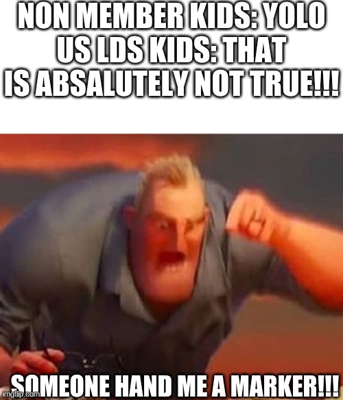 let me to explain... | NON MEMBER KIDS: YOLO
US LDS KIDS: THAT IS ABSALUTELY NOT TRUE!!! SOMEONE HAND ME A MARKER!!! | image tagged in mr incredible mad | made w/ Imgflip meme maker