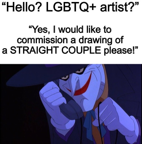 I know straight allies exist. | “Hello? LGBTQ+ artist?”; “Yes, I would like to commission a drawing of a STRAIGHT COUPLE please!” | image tagged in blank white template,joker calls gamestop | made w/ Imgflip meme maker