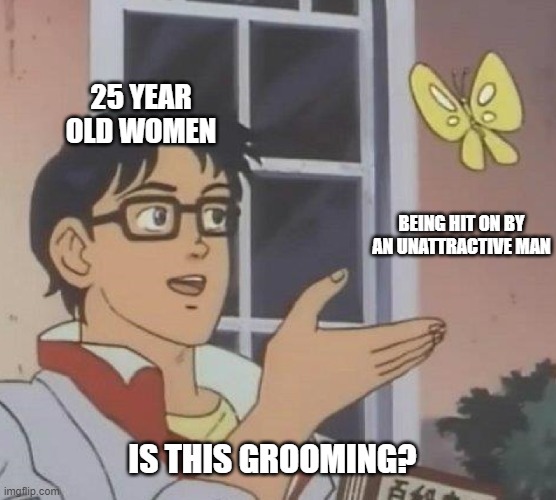 is this butterfly | 25 YEAR OLD WOMEN; BEING HIT ON BY AN UNATTRACTIVE MAN; IS THIS GROOMING? | image tagged in is this butterfly | made w/ Imgflip meme maker