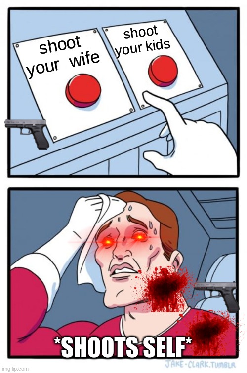 Two Buttons Meme | shoot your kids; shoot your  wife; *SHOOTS SELF* | image tagged in memes,two buttons | made w/ Imgflip meme maker