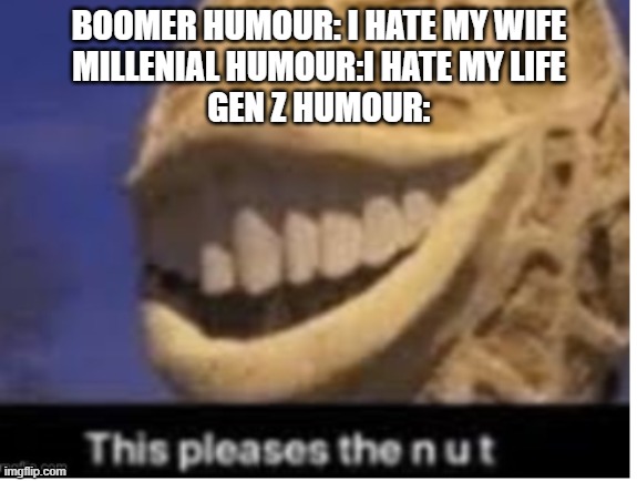 this pleases | BOOMER HUMOUR: I HATE MY WIFE
MILLENIAL HUMOUR:I HATE MY LIFE
GEN Z HUMOUR: | image tagged in memes,funny memes,funny,choccy milk,gen z,sus | made w/ Imgflip meme maker