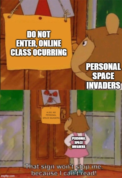Stop to invade my personal space!!!!!!!! | DO NOT ENTER, ONLINE CLASS OCURRING; PERSONAL SPACE INVADERS; ALSO, NO PERSONAL SPACE INVADERS; PERSONAL SPACE INVADERS | image tagged in dw sign won't stop me because i can't read,lol | made w/ Imgflip meme maker