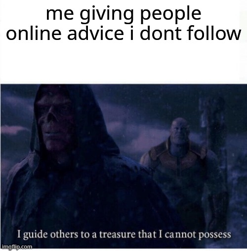I guide others to a treasure I cannot possess | me giving people online advice i dont follow | image tagged in i guide others to a treasure i cannot possess | made w/ Imgflip meme maker