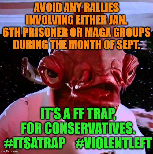 its a trap | AVOID ANY RALLIES INVOLVING EITHER JAN. 6TH PRISONER OR MAGA GROUPS DURING THE MONTH OF SEPT. IT'S A FF TRAP, FOR CONSERVATIVES.
#ITSATRAP    #VIOLENTLEFT | image tagged in its a trap | made w/ Imgflip meme maker