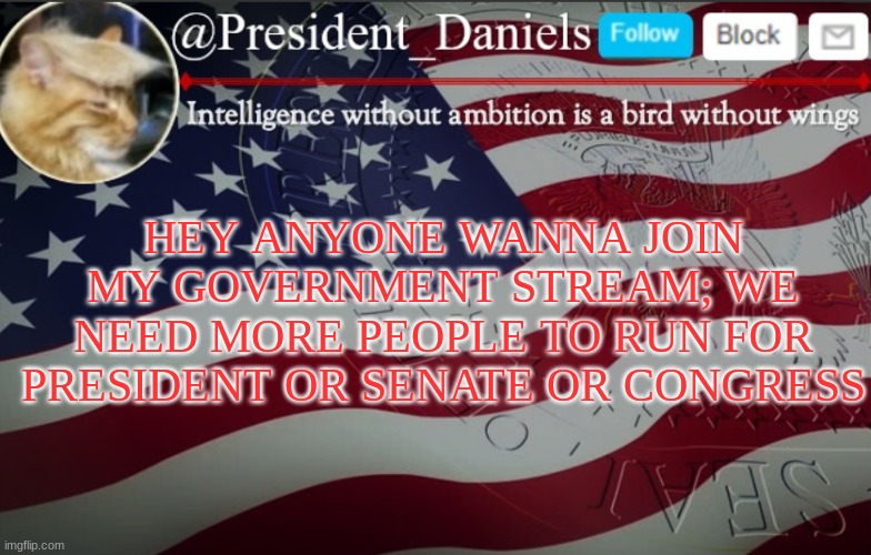 President Daniels Announcement Template | HEY ANYONE WANNA JOIN MY GOVERNMENT STREAM; WE NEED MORE PEOPLE TO RUN FOR PRESIDENT OR SENATE OR CONGRESS | image tagged in president daniels announcement template | made w/ Imgflip meme maker