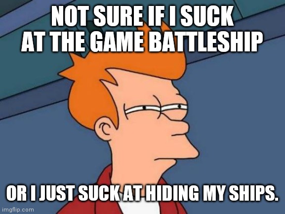 Battleship | NOT SURE IF I SUCK AT THE GAME BATTLESHIP; OR I JUST SUCK AT HIDING MY SHIPS. | image tagged in memes,futurama fry,battleship,not sure if | made w/ Imgflip meme maker