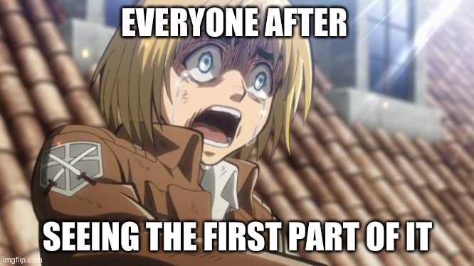 attack on titan | EVERYONE AFTER; SEEING THE FIRST PART OF IT | image tagged in attack on titan | made w/ Imgflip meme maker