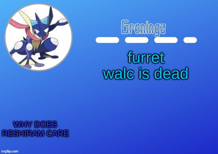 salt | furret walc is dead; WHY DOES RESHIRAM CARE | made w/ Imgflip meme maker