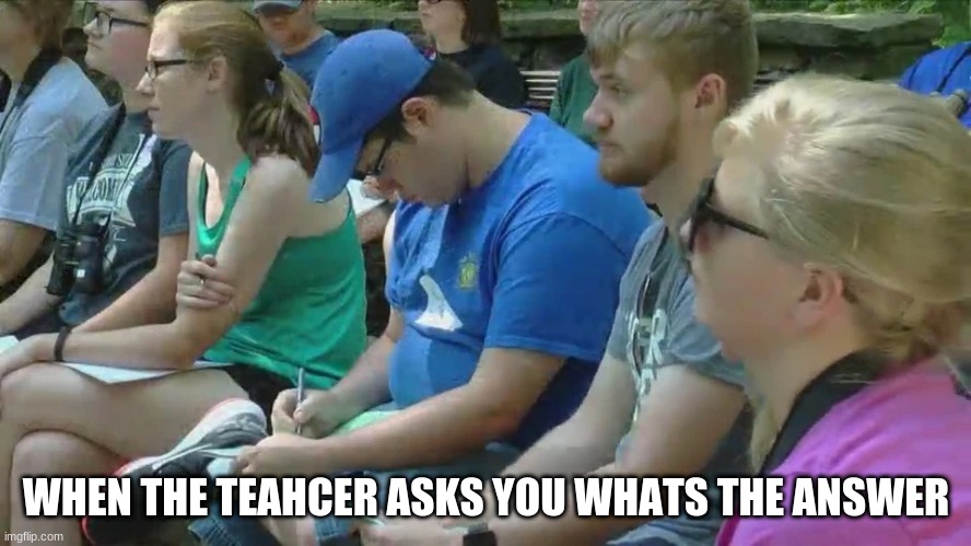 Math teacher | WHEN THE TEAHCER ASKS YOU WHATS THE ANSWER | image tagged in lol | made w/ Imgflip meme maker