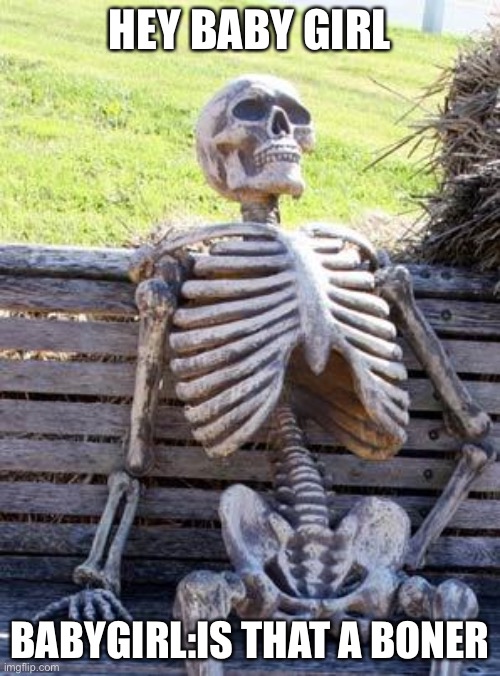 Waiting Skeleton | HEY BABY GIRL; BABYGIRL:IS THAT A BONER | image tagged in memes,waiting skeleton | made w/ Imgflip meme maker