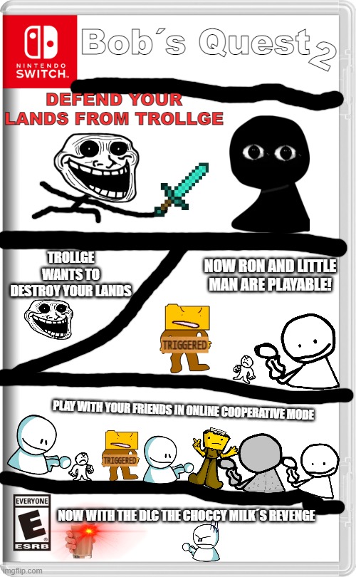 Bob´s Quest 2 (BRUH) | Bob´s Quest; 2; DEFEND YOUR LANDS FROM TROLLGE; TROLLGE WANTS TO DESTROY YOUR LANDS; NOW RON AND LITTLE MAN ARE PLAYABLE! PLAY WITH YOUR FRIENDS IN ONLINE COOPERATIVE MODE; NOW WITH THE DLC THE CHOCCY MILK´S REVENGE | image tagged in nintendo switch,bob,trollge,ron,choccy milk,little man | made w/ Imgflip meme maker