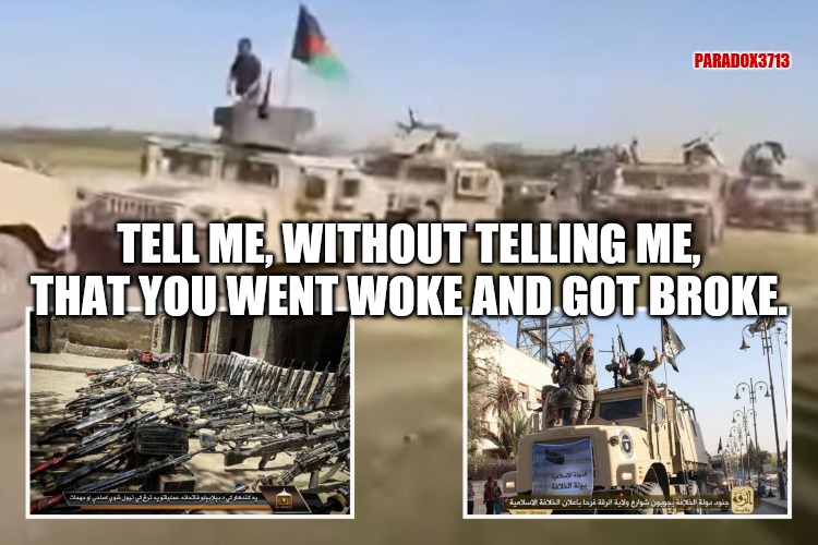 How to not fail at negotiating a deal with your enemies?  Simple, don't negotiate deals with your enemies. | PARADOX3713; TELL ME, WITHOUT TELLING ME, THAT YOU WENT WOKE AND GOT BROKE. | image tagged in memes,politics,joe biden,afghanistan,woke,funny | made w/ Imgflip meme maker