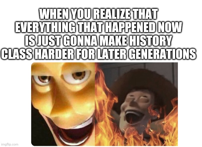 Satanic Woody | WHEN YOU REALIZE THAT EVERYTHING THAT HAPPENED NOW IS JUST GONNA MAKE HISTORY CLASS HARDER FOR LATER GENERATIONS | image tagged in satanic woody | made w/ Imgflip meme maker