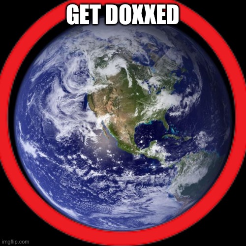 Get doxxed | GET DOXXED | image tagged in earth | made w/ Imgflip meme maker