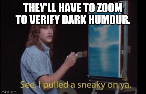 I pulled a sneaky | THEY'LL HAVE TO ZOOM TO VERIFY DARK HUMOUR. | image tagged in i pulled a sneaky | made w/ Imgflip meme maker