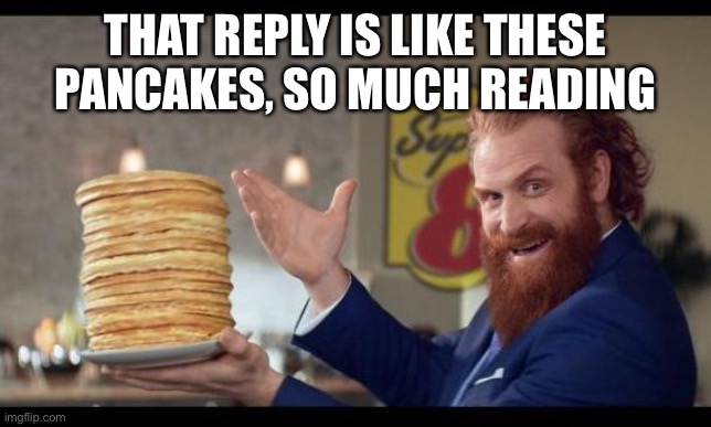 rewards guy pancakes | THAT REPLY IS LIKE THESE PANCAKES, SO MUCH READING | image tagged in rewards guy pancakes | made w/ Imgflip meme maker
