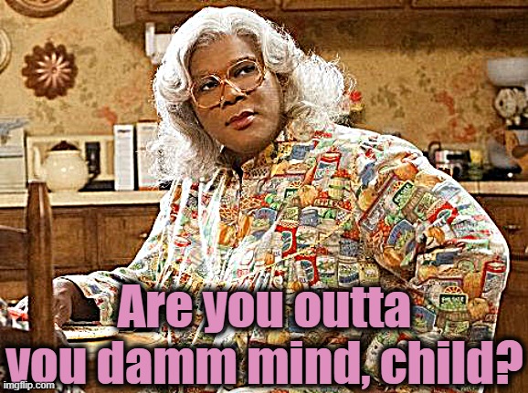 madea | Are you outta you damm mind, child? | image tagged in madea | made w/ Imgflip meme maker