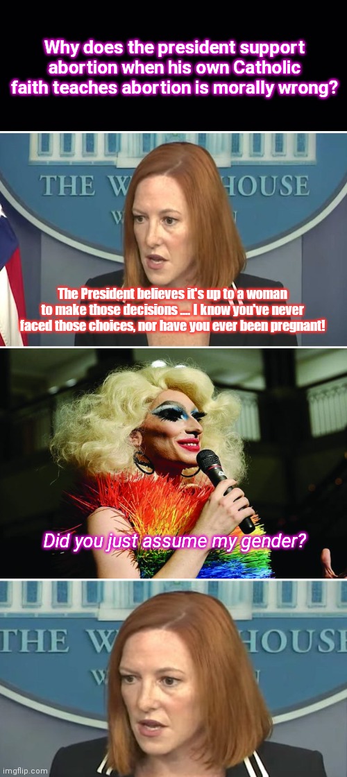Because unborn non-binary lives matter, too | Why does the president support abortion when his own Catholic faith teaches abortion is morally wrong? The President believes it's up to a woman to make those decisions …. I know you've never faced those choices, nor have you ever been pregnant! Did you just assume my gender? | image tagged in jen psaki,wh press secretary,biden hypocrisy,psaki steps into it,abortion,political humor | made w/ Imgflip meme maker