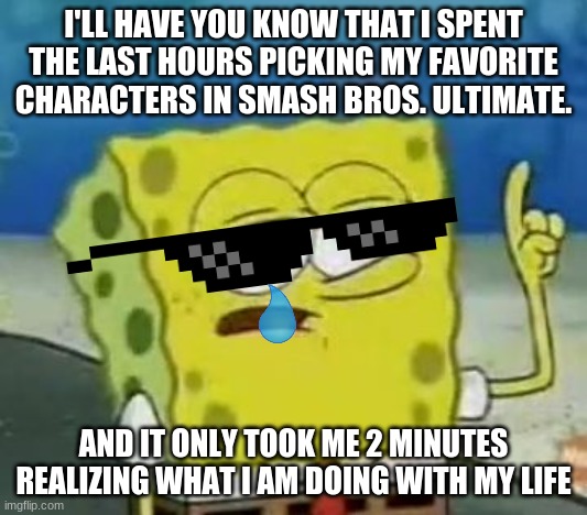 I'll Have You Know Spongebob Meme | I'LL HAVE YOU KNOW THAT I SPENT THE LAST HOURS PICKING MY FAVORITE CHARACTERS IN SMASH BROS. ULTIMATE. AND IT ONLY TOOK ME 2 MINUTES REALIZING WHAT I AM DOING WITH MY LIFE | image tagged in memes,i'll have you know spongebob | made w/ Imgflip meme maker