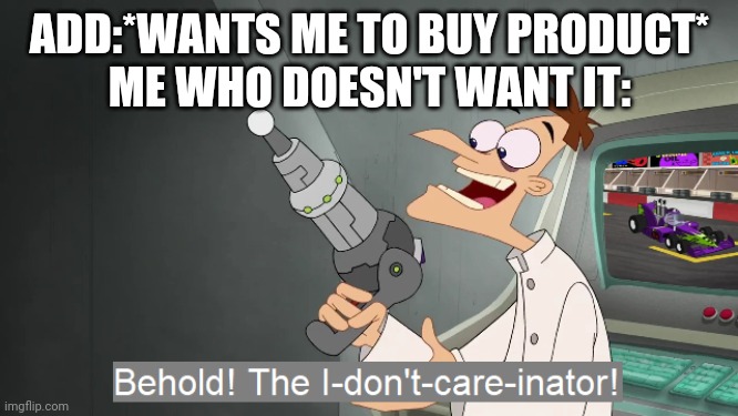 Add: buy it me: no...no, I don't think I will | ADD:*WANTS ME TO BUY PRODUCT*
ME WHO DOESN'T WANT IT: | image tagged in behold the i dont care inator,adds,memes,meme,no i don't think i will,no | made w/ Imgflip meme maker