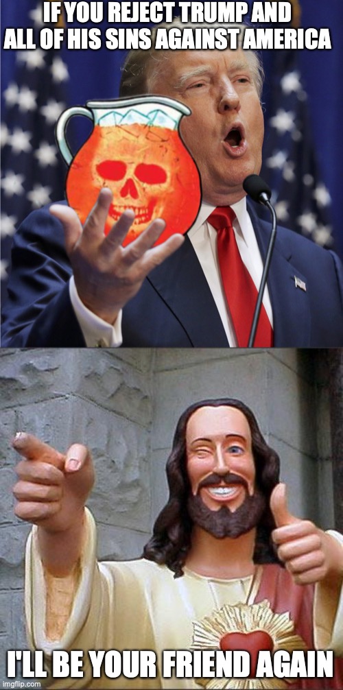 IF YOU REJECT TRUMP AND ALL OF HIS SINS AGAINST AMERICA; I'LL BE YOUR FRIEND AGAIN | image tagged in trump - c'mon drink the kool aid,memes,buddy christ | made w/ Imgflip meme maker