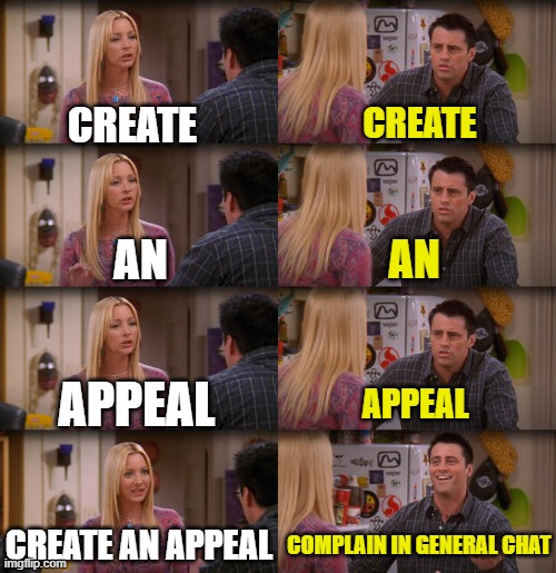 When someone gets banned in another game and comes to appeal | CREATE; CREATE; AN; AN; APPEAL; APPEAL; CREATE AN APPEAL; COMPLAIN IN GENERAL CHAT | image tagged in joey repeat after me | made w/ Imgflip meme maker