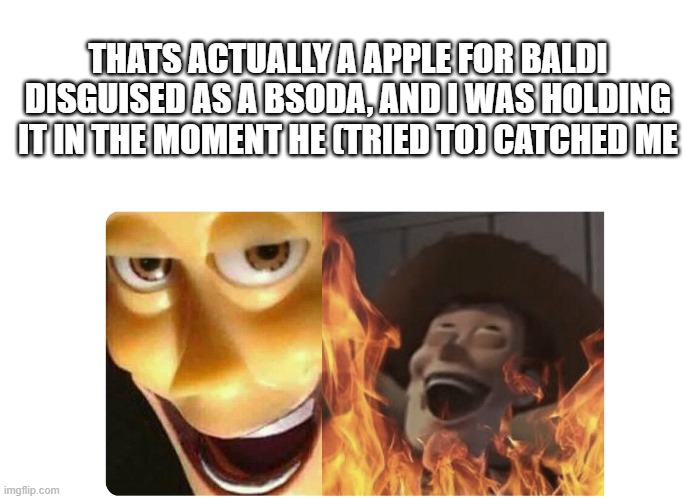 Satanic Woody | THATS ACTUALLY A APPLE FOR BALDI DISGUISED AS A BSODA, AND I WAS HOLDING IT IN THE MOMENT HE (TRIED TO) CATCHED ME | image tagged in satanic woody | made w/ Imgflip meme maker