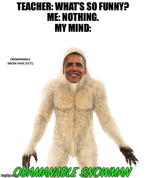 Thanks Obama. |  TEACHER: WHAT’S SO FUNNY?
ME: NOTHING.
MY MIND:; OBAMANABLE SNOW MAN (YETI); OBAMANABLE SNOWMAN | image tagged in yeti,obama,memes,biden,snowman,why are you reading this | made w/ Imgflip meme maker