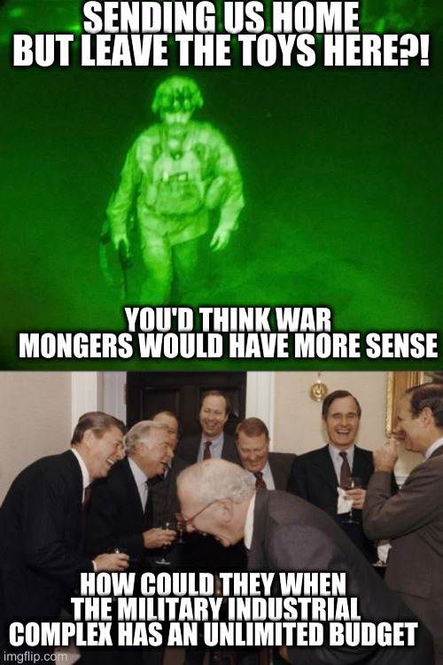 SENDING US HOME BUT LEAVE THE TOYS HERE?! YOU'D THINK WAR MONGERS WOULD HAVE MORE SENSE; HOW COULD THEY WHEN  THE MILITARY INDUSTRIAL COMPLEX HAS AN UNLIMITED BUDGET | image tagged in last loser,memes,laughing men in suits | made w/ Imgflip meme maker