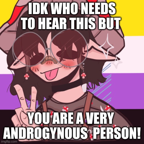 :)8 |  IDK WHO NEEDS TO HEAR THIS BUT; YOU ARE A VERY 
ANDROGYNOUS  PERSON! | made w/ Imgflip meme maker