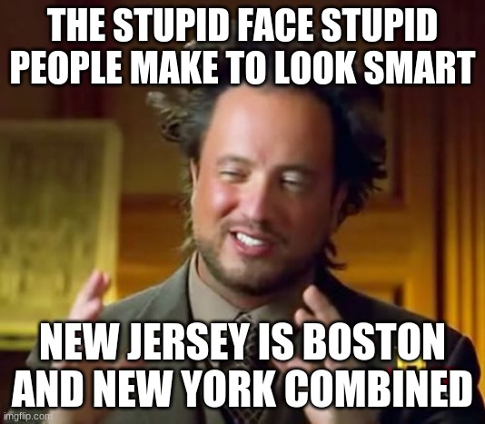 Ancient Aliens Meme | THE STUPID FACE STUPID PEOPLE MAKE TO LOOK SMART; NEW JERSEY IS BOSTON AND NEW YORK COMBINED | image tagged in memes,ancient aliens | made w/ Imgflip meme maker