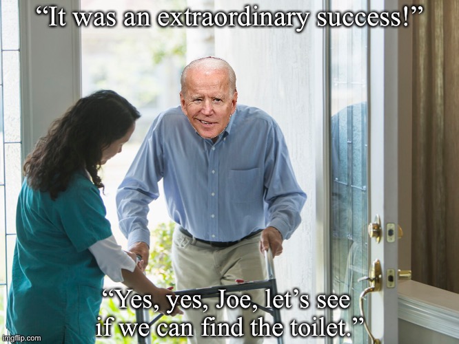 Joe Biden (again)! | “It was an extraordinary success!”; “Yes, yes, Joe, let’s see 
if we can find the toilet.” | image tagged in joe biden,creepy joe biden,biden,dementia,angry old man,old man | made w/ Imgflip meme maker