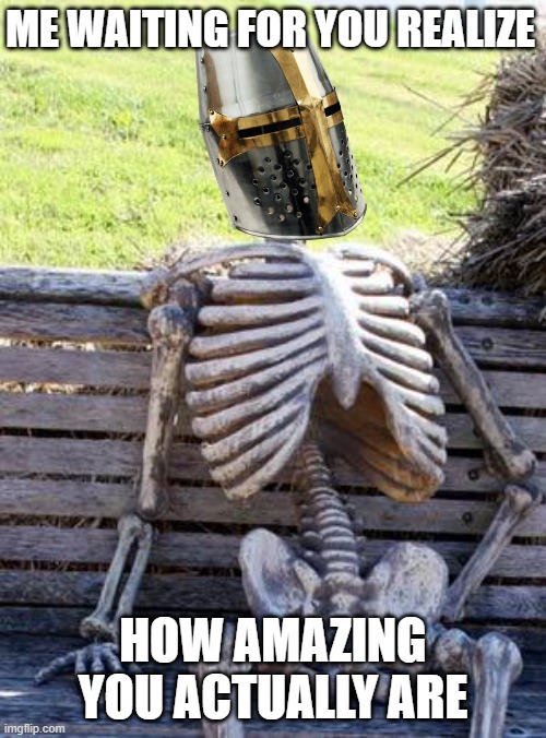 *checks watch* | ME WAITING FOR YOU REALIZE; HOW AMAZING YOU ACTUALLY ARE | image tagged in memes,waiting skeleton | made w/ Imgflip meme maker