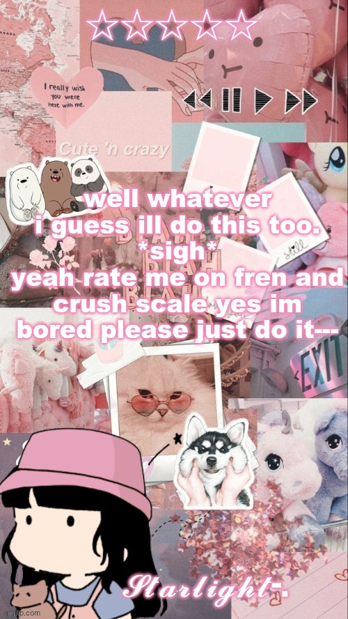 i have absolutely no life | well whatever i guess ill do this too.
*sigh*
yeah rate me on fren and crush scale yes im bored please just do it--- | image tagged in starlight- template | made w/ Imgflip meme maker