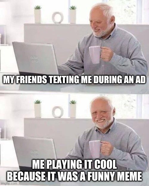 Hide the Pain Harold Meme | MY FRIENDS TEXTING ME DURING AN AD; ME PLAYING IT COOL BECAUSE IT WAS A FUNNY MEME | image tagged in memes,hide the pain harold | made w/ Imgflip meme maker