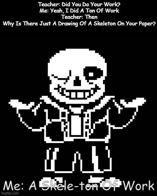 Sans Pun | Teacher: Did You Do Your Work?
Me: Yeah, I Did A Ton Of Work
Teacher: Then Why Is There Just A Drawing Of A Skeleton On Your Paper? Me: A Skele-ton Of Work | image tagged in sans undertale,bad pun,school | made w/ Imgflip meme maker