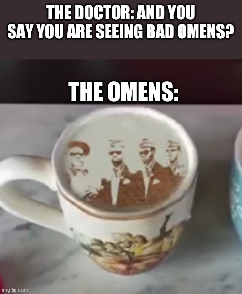 welp better hop in the coffin | THE DOCTOR: AND YOU SAY YOU ARE SEEING BAD OMENS? THE OMENS: | image tagged in coffin dance,meme is yum,coffee sus | made w/ Imgflip meme maker