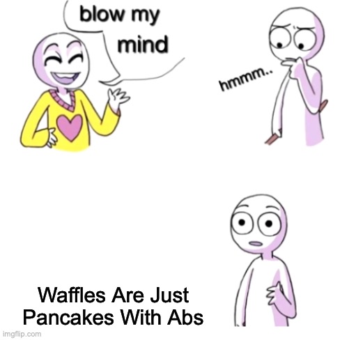 think about it | Waffles Are Just Pancakes With Abs | image tagged in blow my mind,true | made w/ Imgflip meme maker