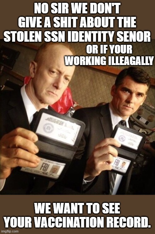 FBI | NO SIR WE DON'T GIVE A SHIT ABOUT THE STOLEN SSN IDENTITY SENOR WE WANT TO SEE YOUR VACCINATION RECORD. OR IF YOUR WORKING ILLEAGALLY | image tagged in fbi | made w/ Imgflip meme maker