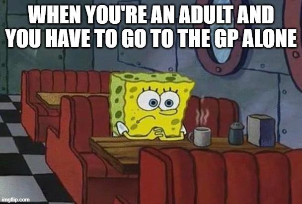 True loneliness | WHEN YOU'RE AN ADULT AND YOU HAVE TO GO TO THE GP ALONE | image tagged in spongebob coffee | made w/ Imgflip meme maker