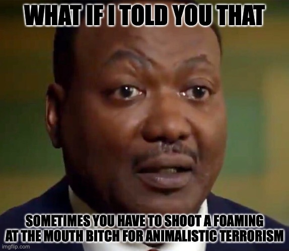 Byrd | WHAT IF I TOLD YOU THAT; SOMETIMES YOU HAVE TO SHOOT A FOAMING AT THE MOUTH BITCH FOR ANIMALISTIC TERRORISM | image tagged in byrd | made w/ Imgflip meme maker