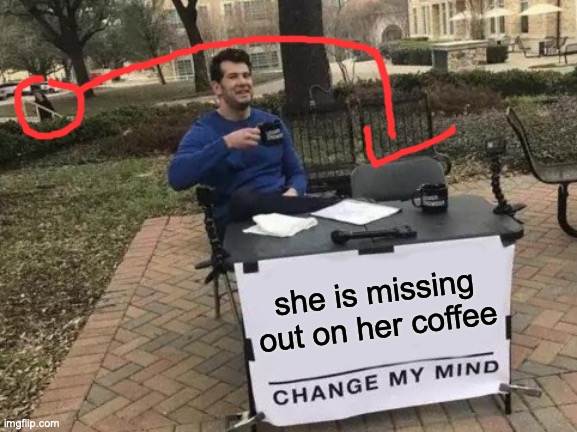 True Dat | she is missing out on her coffee | image tagged in memes,change my mind | made w/ Imgflip meme maker