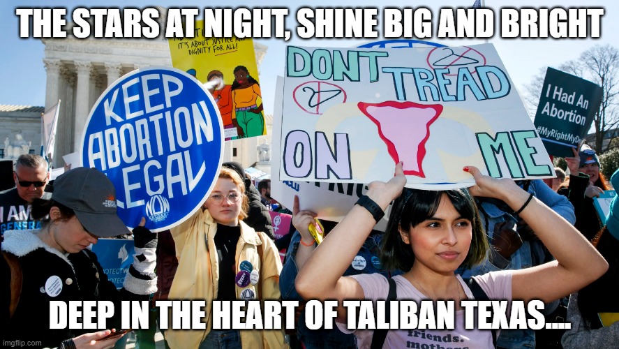 Abortion Rights | THE STARS AT NIGHT, SHINE BIG AND BRIGHT; DEEP IN THE HEART OF TALIBAN TEXAS.... | image tagged in abortion rights | made w/ Imgflip meme maker